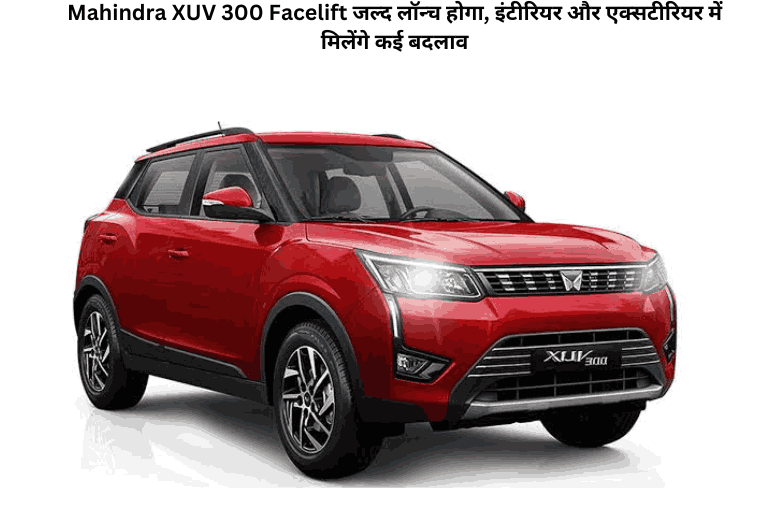 Mahindra XUV 300 Facelift जल्द लॉन्च होगा, इंटीरियर और एक्सटीरियर में मिलेंगे कई बदलाव